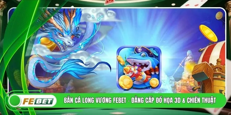 Bắn Cá Long Vương FEBET - Đẳng Cấp Đồ Họa 3D & Chiến Thuật