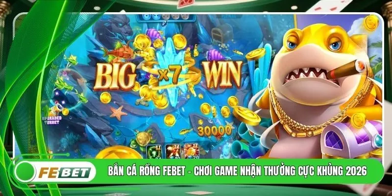 Bắn Cá Rồng FEBET - Chơi Game Nhận Thưởng Cực Khủng 2026