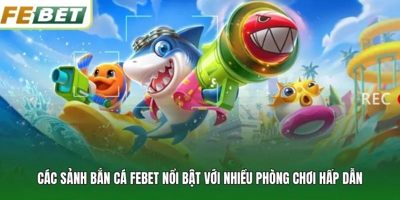 Các sảnh bắn cá FEBET nổi bật với nhiều phòng chơi hấp dẫn
