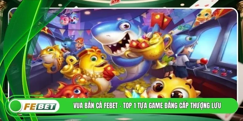 Vua Bắn Cá FEBET - Top 1 Tựa Game Đẳng Cấp Thượng Lưu